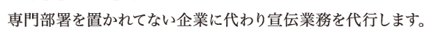 専門部署を置かれていない企業に代わり宣伝業務を代行します